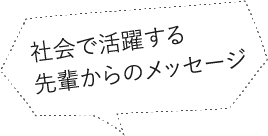 社会で活躍する先輩からのメッセージ
